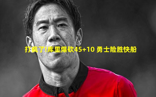 打疯了!库里爆砍45+10 勇士险胜快船